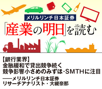 【銀行業界】金融緩和で貸出競争続く 競争影響小さめのみずほ・ＳＭＴＨに注目――メリルリンチ日本証券リサーチアナリスト・大槻奈那