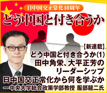 【新連載】どう中国と付き合うか（1）田中角栄、大平正芳のリーダーシップ日中国交正常化から何を学ぶか――中央大学総合政策学部教授　服部龍二氏