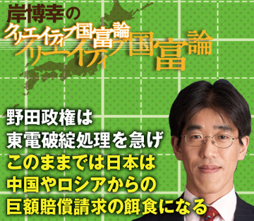 野田政権は東電破綻処理を急げ――このままでは日本は中国やロシアからの巨額賠償請求の餌食になる