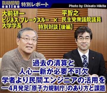 過去の清算と人心一新が必要不可欠 学者より民間エンジニアの活用を――4月発足「原子力規制庁」のあり方と課題大前研一・ビジネス・ブレークスルー大学学長×平智之・民主党衆議院議員　特別対談【後編】