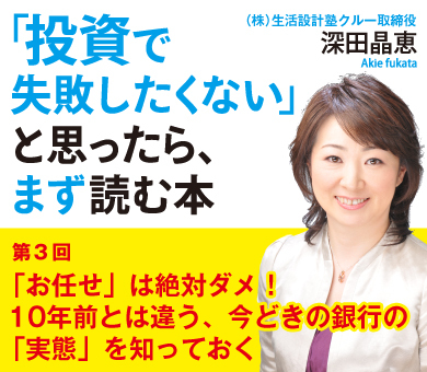 「お任せ」は絶対ダメ！10年前とは違う、今どきの銀行の「実態」を知っておく