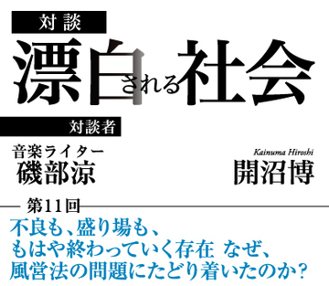不良も、盛り場も、もはや終わっていく存在なぜ、風営法の問題にたどり着いたのか？【音楽ライター・磯部涼×社会学者・開沼博】