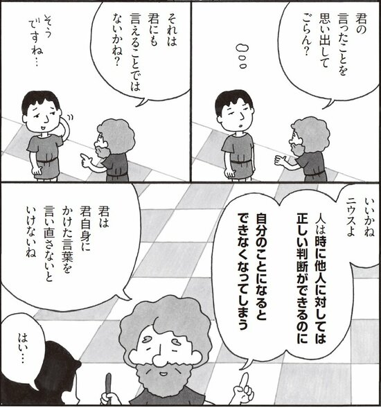 前に行ったことを思い出してごらん。それは気にも言えることではないかね。いいかねニウスよ、人は時に他人に対しては正しい判断ができるのに、自分のことになるとできなくなってしまう。君は君自身に欠けた言葉を思い返さないといけないね。