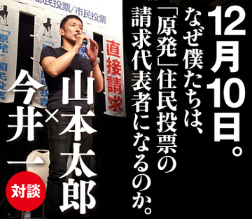 12月10日。なぜ僕たちは、「原発」住民投票の請求代表者になるのか。山本太郎×今井一 対談