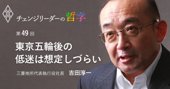 東京五輪後の 低迷は想定しづらい 吉田淳一・三菱地所代表執行役社長インタビュー(下)