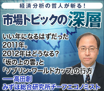 いい年になるはずだった2011年。2012年はどうなる？「坂の上の雲」と「ソブリン・ワールドカップ」の行方――高田創・みずほ総合研究所チーフエコノミスト