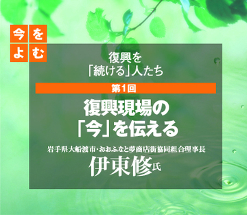 復興現場の「今」を伝える―岩手県大船渡市・おおふなと夢商店街協同組合理事長・伊東修氏