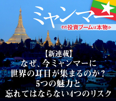 【新連載】なぜ、今ミャンマーに世界の耳目が集まるのか？5つの魅力と忘れてはならない4つのリスク