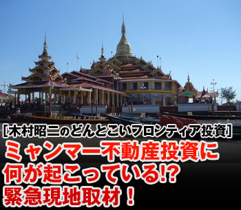 ミャンマー不動産投資に何が起こっている!?コンドミニアム法制定前夜、緊急現地取材！-観光に行くなら絶対おススメ「インレー湖の旅」付き-