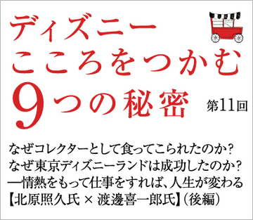 なぜコレクターとして食ってこられたのか?なぜ東京ディズニーランドは成功したのか?―――情熱をもって仕事をすれば、人生が変わる【北原照久氏×渡邊喜一郎氏】(後編)