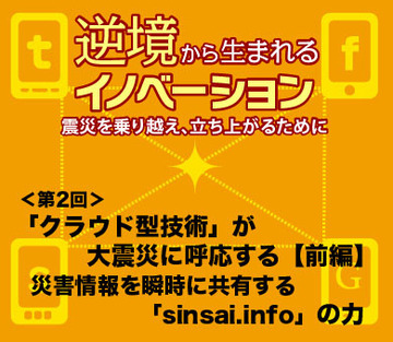 「クラウド型技術」が大震災に呼応する【前編】――災害情報を瞬時に共有する「sinsai.info」の力