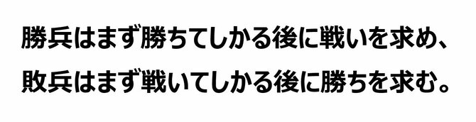 勝兵はまず勝ちてしかる後に戦いを求め、敗兵はまず戦いてしかる後に勝ちを求む。（出所：「孫子の兵法」軍形編より作成）
