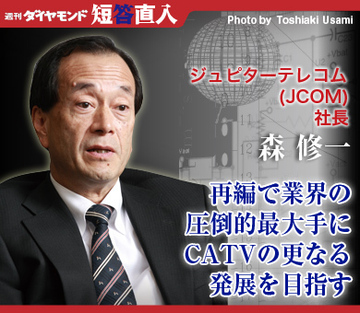 ジュピターテレコム（JCOM）社長　森 修一再編で業界の圧倒的最大手にCATVの更なる発展を目指す