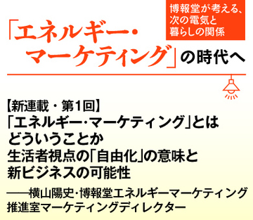 【新連載・第1回】「エネルギーマーケティング」とはどういうことか 生活者視点の「自由化」の意味と新ビジネスの可能性――横山陽史・博報堂エネルギーマーケティング推進室マーケティングディレクター