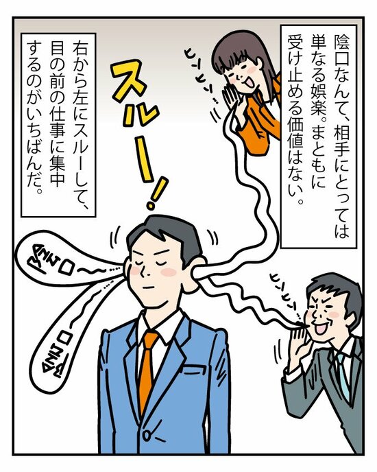 そもそも、陰口なんて単なる「娯楽」であって、あなたのためになるアドバイスではない。もし陰口が聞こえてきても、「完全スルー」するのが頭のいいベストな対応だ。