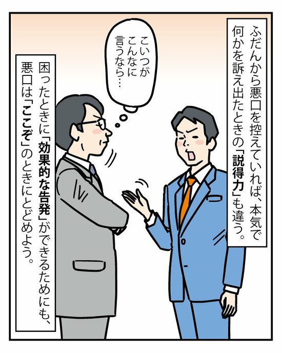 ふだんから陰口を言わなければ、いざ何かを訴え出たときの「説得力」がケタ違いに増す。自分の発言の信頼性を担保するためにも、悪口は「ここぞ」というときだけにとどめよう。