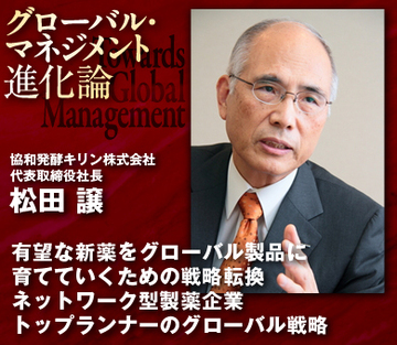有望な新薬をグローバル製品に育てていくための戦略転換ネットワーク型製薬企業トップランナーのグローバル戦略――協和発酵キリン松田譲社長