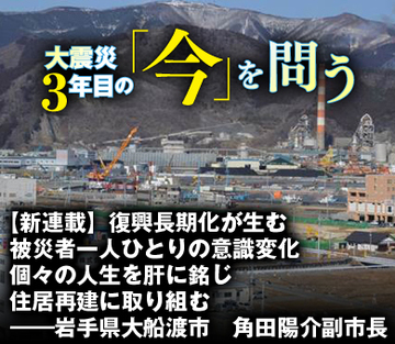 【新連載】大震災3年目の「今」を問う 復興長期化が生む被災者一人ひとりの意識変化 個々の人生を肝に銘じ住居再建に取り組む――岩手県大船渡市　角田陽介副市長