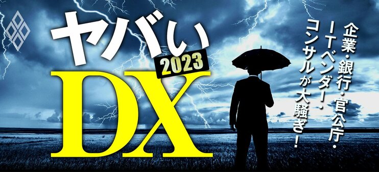 企業・銀行・官公庁・ITベンダー・コンサルが大騒ぎ！ ヤバいDX 2023