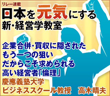 企業合併・買収に隠されたもう一つの狙いだからこそ求められる高い経営者「倫理」慶應義塾大学ビジネススクール教授　高木晴夫