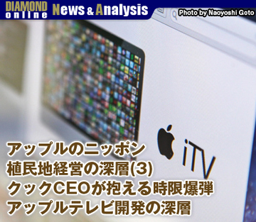 アップルのニッポン植民地経営の深層（3） クックＣＥＯが抱える時限爆弾 アップルのテレビ開発の深層