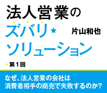 なぜ、法人営業の会社は消費者相手の商売で失敗するのか？