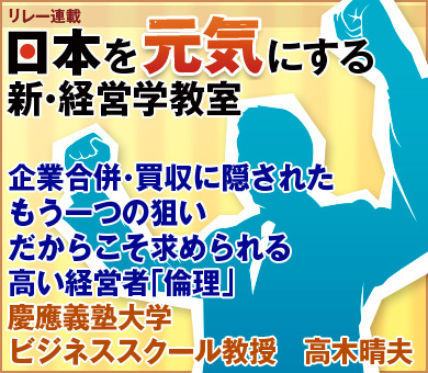 企業合併・買収に隠されたもう一つの狙いだからこそ求められる高い経営者「倫理」慶應義塾大学ビジネススクール教授　高木晴夫