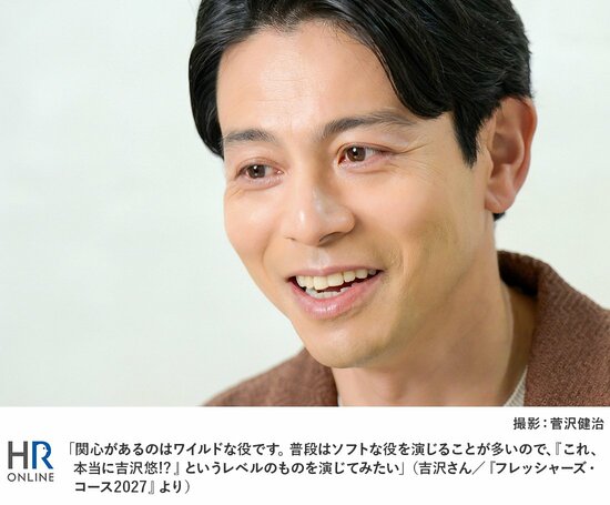「関心があるのはワイルドな役です。普段はソフトな役を演じることが多いので、『これ、本当に吉沢悠!?』というレベルのものを演じてみたい」(吉沢さん/『フレッシャーズ・コース2027』より)