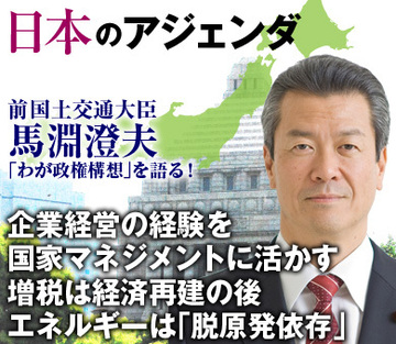 馬淵澄夫前国土交通大臣が語る「わが政権構想」企業経営の経験を国家マネジメントに活かす増税は経済再建の後、エネルギーは「脱原発依存」