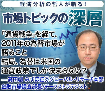「通貨戦争」を経て、2011年の為替市場が語ること結局、為替は米国の通貨政策でしか決まらない？――高田創・みずほ証券グローバル・リサーチ本部金融市場調査部長／チーフストラテジスト