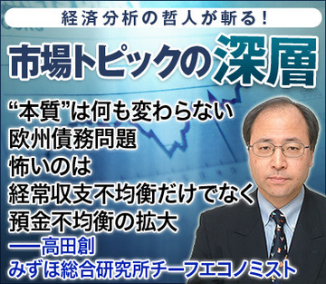 “本質”は何も変わらない欧州債務問題怖いのは経常収支不均衡だけでなく預金不均衡の拡大――高田創・みずほ総合研究所チーフエコノミスト