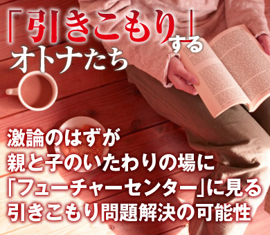 激論のはずが親と子のいたわりの場に「フューチャーセンター」に見る引きこもり問題解決の可能性