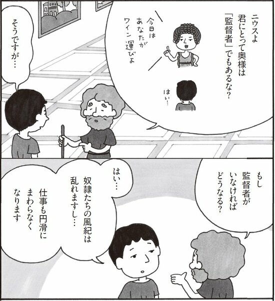 ニウスよ。君にとって奥様は監督者でもあるな？ そうですが。もし監督者がいなければどうなる。はい。奴隷たちの風紀は乱れますし、仕事も円滑にまわらなくなります。