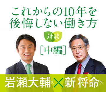 【新将命氏×岩瀬大輔氏対談】これからの10年を後悔しない働き方（中編）