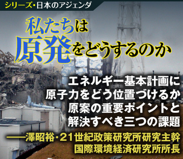 エネルギー基本計画に原子力をどう位置づけるか 原案の重要ポイントと解決すべき三つの課題――澤昭裕・21世紀政策研究所　研究主幹、国際環境経済研究所所長