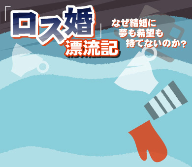 「ロス婚」漂流記～なぜ結婚に夢も希望も持てないのか？