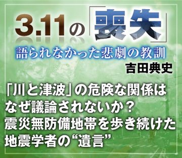 「川と津波」の危険な関係はなぜ議論されないか？震災無防備地帯を歩き続けた地震学者の“遺言”