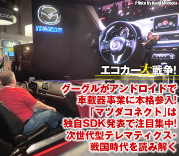 グーグルがアンドロイドで車載器事業に本格参入！「マツダコネクト」は独自SDK発表で注目集中！次世代型テレマティクス・戦国時代を読み解く