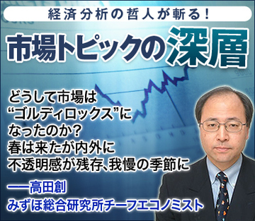 どうして市場は“ゴルディロックス”になったのか?春は来たが内外に不透明感が残存、我慢の季節に――高田創・みずほ総合研究所チーフエコノミスト