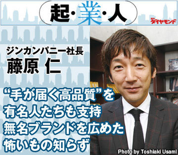 “手が届く高品質”を有名人たちも支持無名ブランドを広めた怖いもの知らずジンカンパニー社長　藤原 仁
