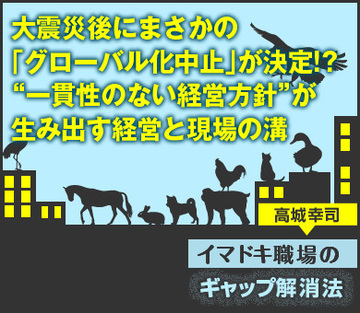 大震災後にまさかの「グローバル化中止」が決定!?“一貫性のない経営方針”が生み出す経営と現場の溝
