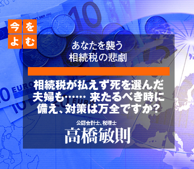 相続税が払えず死を選んだ夫婦も……来たるべき時に備え、対策は万全ですか？