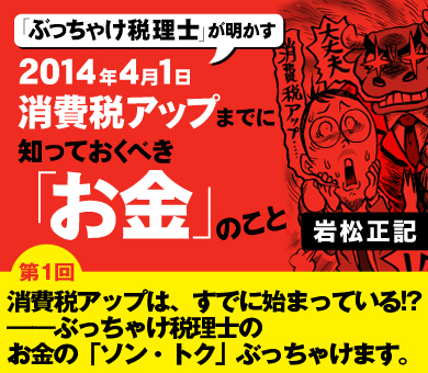 【第1回】消費税アップは、すでに始まっている!?――ぶっちゃけ税理士のお金の「ソン・トク」ぶっちゃけます。