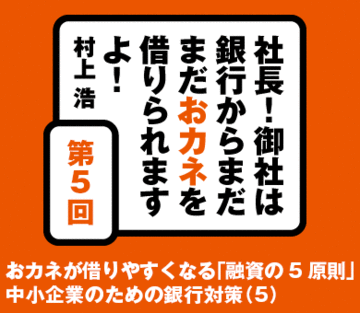おカネが借りやすくなる「融資の5原則」中小企業のための銀行対策（5）