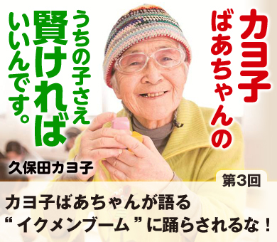 【第3回】カヨ子ばあちゃんが語る“イクメンブーム”に踊らされるな！
