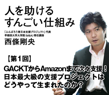 【第1回】GACKTからAmazonまで次々支援！日本最大級の支援プロジェクトはどうやって生まれたのか？