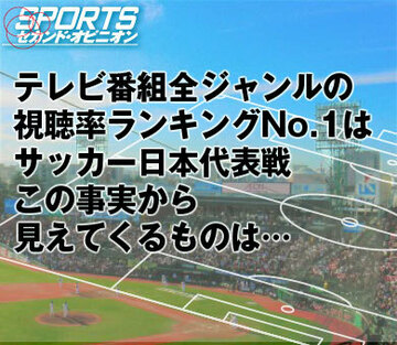 テレビ番組全ジャンルの視聴率ランキングNo.1はサッカー日本代表戦。この事実から見えてくるものは…