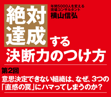 【第2回】意思決定できない組織は、なぜ、3つの「直感の罠」にハマってしまうのか？