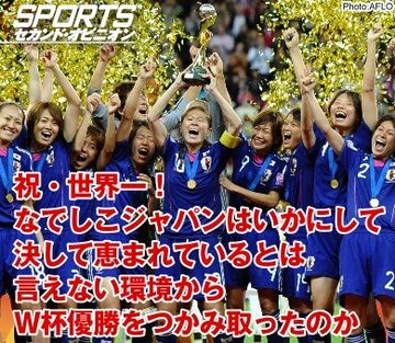祝・世界一！なでしこジャパンはいかにして 決して恵まれているとは言えない環境から Ｗ杯優勝をつかみ取ったのか