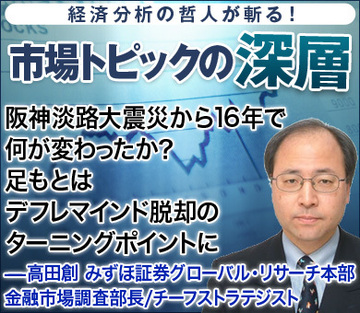 阪神淡路大震災から16年で、何が変わったか？足もとはデフレマインド脱却のターニングポイントに――高田創・みずほ証券グローバル・リサーチ本部金融市場調査部長／チーフストラテジスト